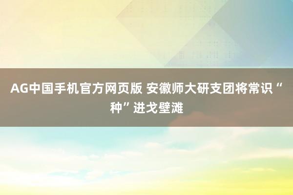 AG中国手机官方网页版 安徽师大研支团将常识“种”进戈壁滩
