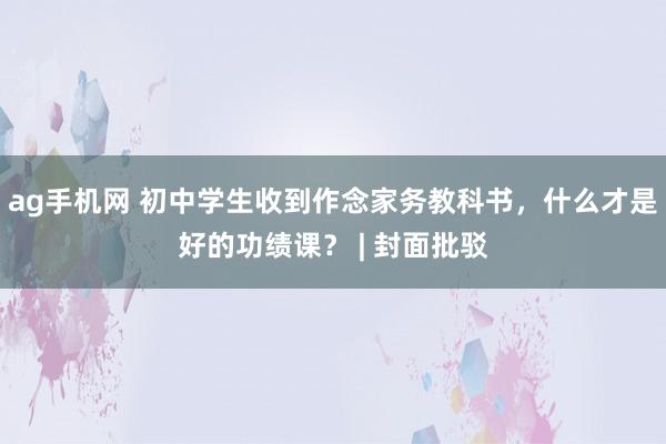 ag手机网 初中学生收到作念家务教科书，什么才是好的功绩课？ | 封面批驳