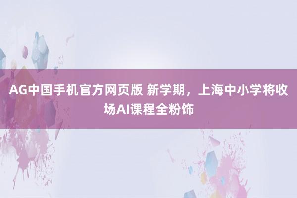 AG中国手机官方网页版 新学期，上海中小学将收场AI课程全粉饰