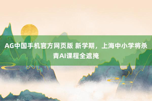 AG中国手机官方网页版 新学期，上海中小学将杀青AI课程全遮掩