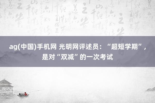 ag(中国)手机网 光明网评述员：“超短学期”，是对“双减”的一次考试