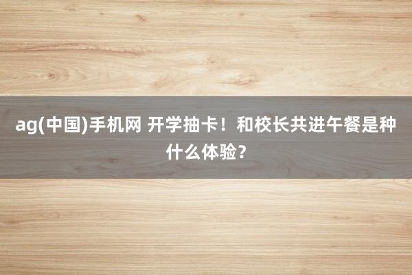 ag(中国)手机网 开学抽卡！和校长共进午餐是种什么体验？