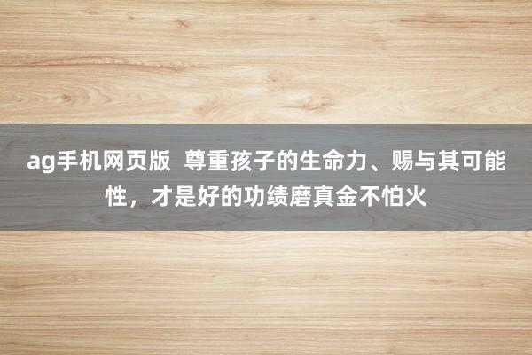ag手机网页版  尊重孩子的生命力、赐与其可能性，才是好的功绩磨真金不怕火