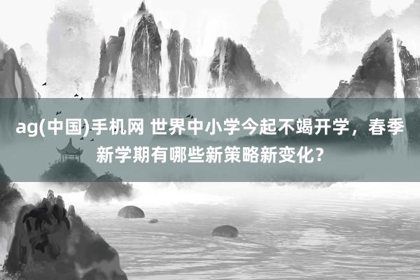 ag(中国)手机网 世界中小学今起不竭开学，春季新学期有哪些新策略新变化？
