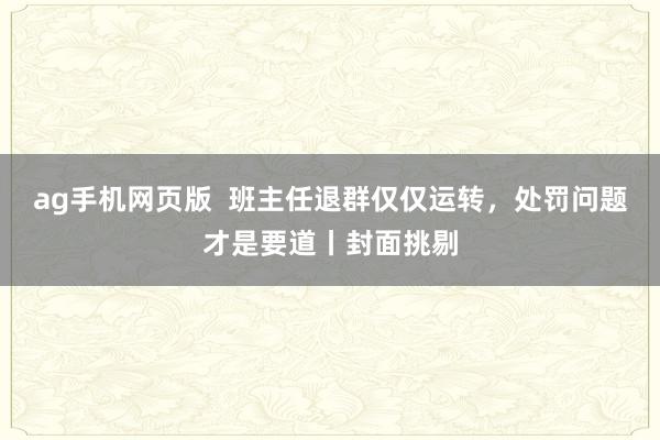 ag手机网页版  班主任退群仅仅运转，处罚问题才是要道丨封面挑剔