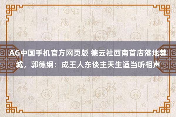 AG中国手机官方网页版 德云社西南首店落地蓉城，郭德纲：成王人东谈主天生适当听相声
