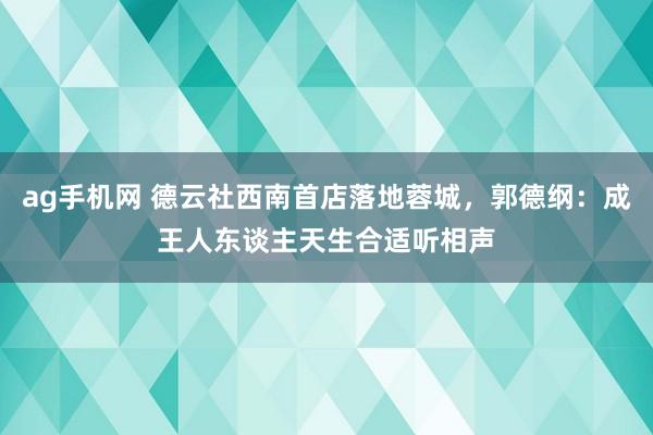 ag手机网 德云社西南首店落地蓉城，郭德纲：成王人东谈主天生合适听相声