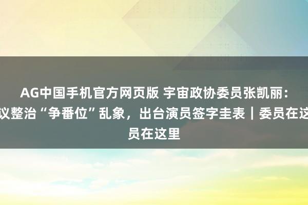 AG中国手机官方网页版 宇宙政协委员张凯丽：建议整治“争番位”乱象，出台演员签字圭表｜委员在这里