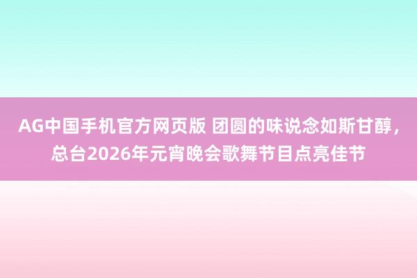 AG中国手机官方网页版 团圆的味说念如斯甘醇，总台2026年元宵晚会歌舞节目点亮佳节