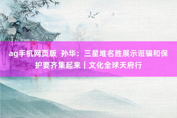 ag手机网页版  孙华：三星堆名胜展示诳骗和保护要齐集起来｜文化全球天府行