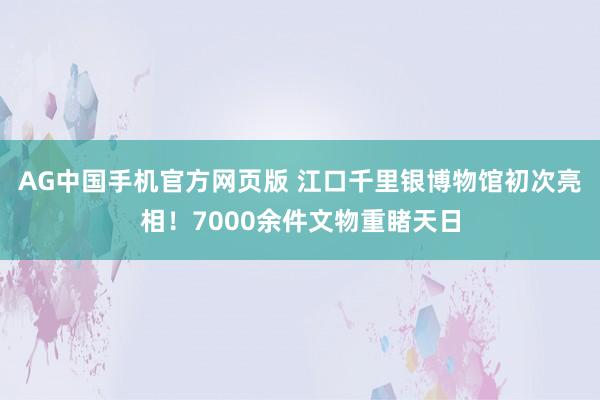 AG中国手机官方网页版 江口千里银博物馆初次亮相！7000余件文物重睹天日