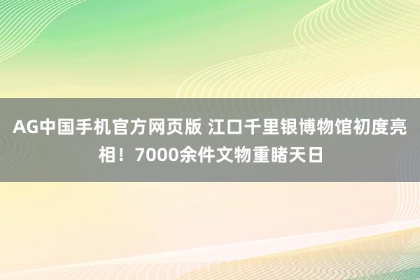 AG中国手机官方网页版 江口千里银博物馆初度亮相！7000余件文物重睹天日