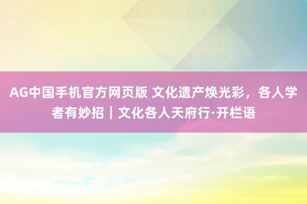 AG中国手机官方网页版 文化遗产焕光彩，各人学者有妙招｜文化各人天府行·开栏语