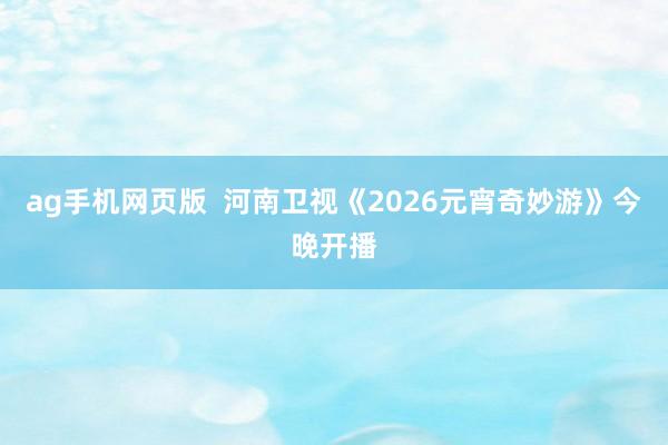 ag手机网页版  河南卫视《2026元宵奇妙游》今晚开播