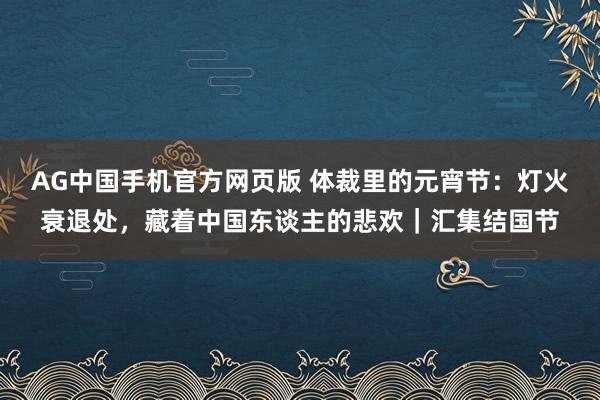 AG中国手机官方网页版 体裁里的元宵节：灯火衰退处，藏着中国东谈主的悲欢｜汇集结国节