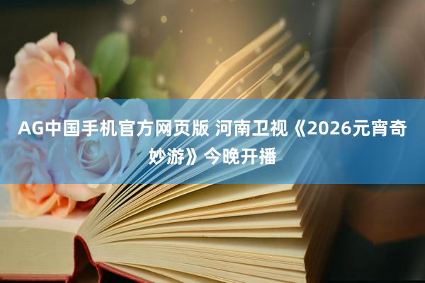 AG中国手机官方网页版 河南卫视《2026元宵奇妙游》今晚开播