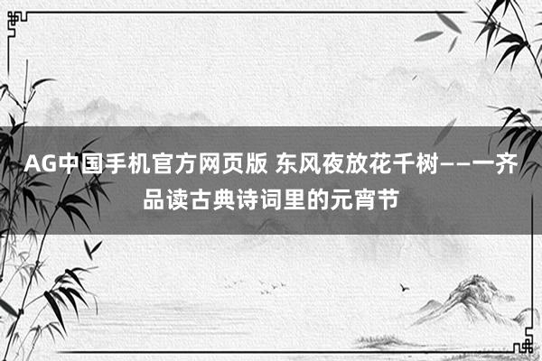 AG中国手机官方网页版 东风夜放花千树——一齐品读古典诗词里的元宵节