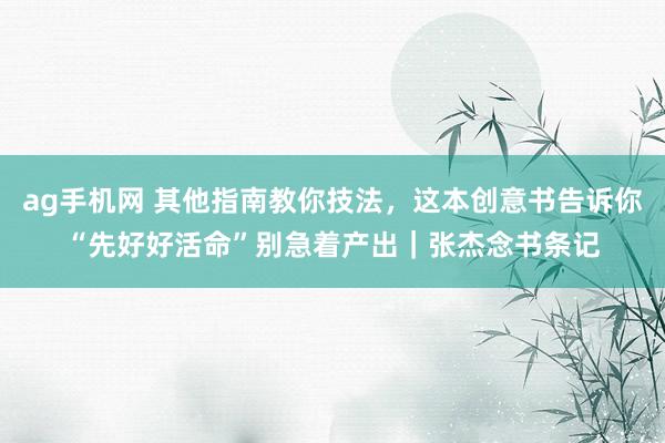 ag手机网 其他指南教你技法，这本创意书告诉你“先好好活命”别急着产出｜张杰念书条记