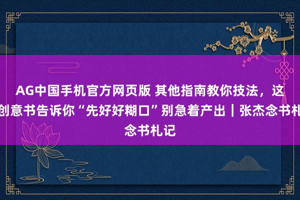 AG中国手机官方网页版 其他指南教你技法，这本创意书告诉你“先好好糊口”别急着产出｜张杰念书札记