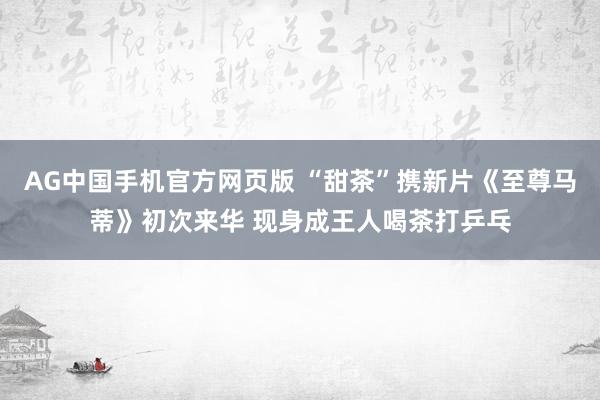 AG中国手机官方网页版 “甜茶”携新片《至尊马蒂》初次来华 现身成王人喝茶打乒乓