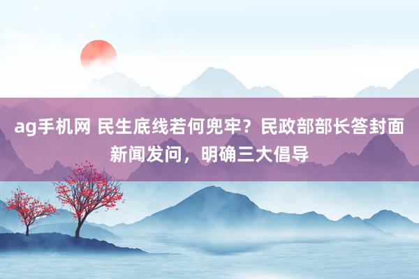 ag手机网 民生底线若何兜牢？民政部部长答封面新闻发问，明确三大倡导