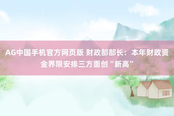 AG中国手机官方网页版 财政部部长：本年财政资金界限安排三方面创“新高”
