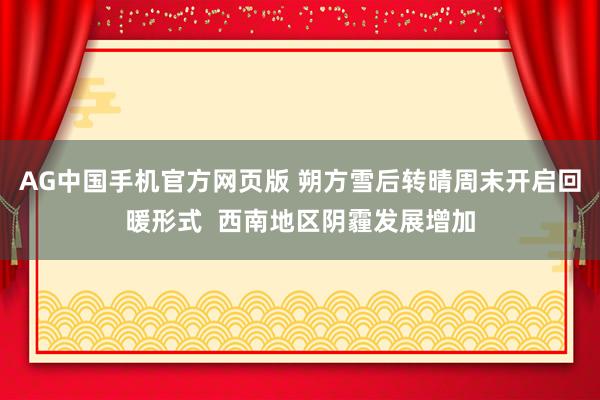 AG中国手机官方网页版 朔方雪后转晴周末开启回暖形式  西南地区阴霾发展增加