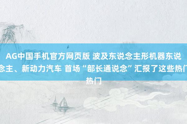 AG中国手机官方网页版 波及东说念主形机器东说念主、新动力汽车 首场“部长通说念”汇报了这些热门