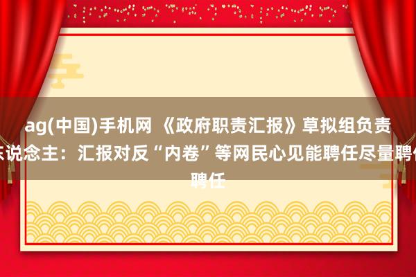 ag(中国)手机网 《政府职责汇报》草拟组负责东说念主：汇报对反“内卷”等网民心见能聘任尽量聘任
