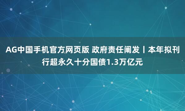 AG中国手机官方网页版 政府责任阐发丨本年拟刊行超永久十分国债1.3万亿元