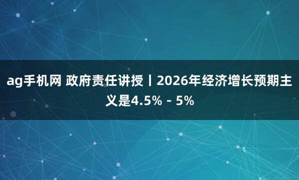 ag手机网 政府责任讲授丨2026年经济增长预期主义是4.5%－5%