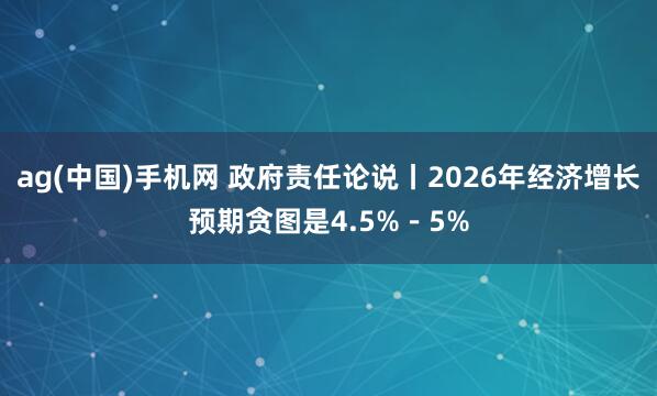 ag(中国)手机网 政府责任论说丨2026年经济增长预期贪图是4.5%－5%