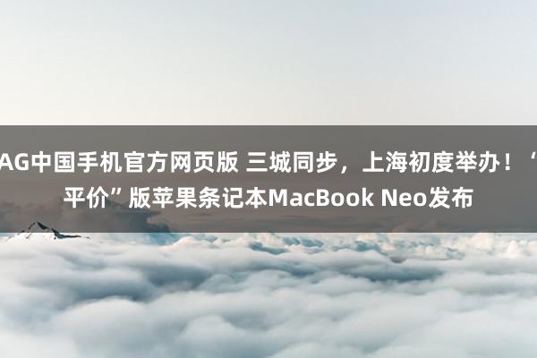 AG中国手机官方网页版 三城同步，上海初度举办！“平价”版苹果条记本MacBook Neo发布