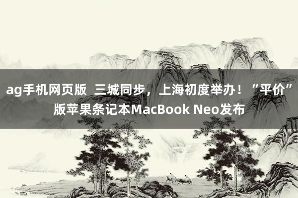 ag手机网页版  三城同步，上海初度举办！“平价”版苹果条记本MacBook Neo发布