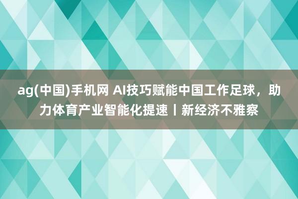 ag(中国)手机网 AI技巧赋能中国工作足球，助力体育产业智能化提速丨新经济不雅察