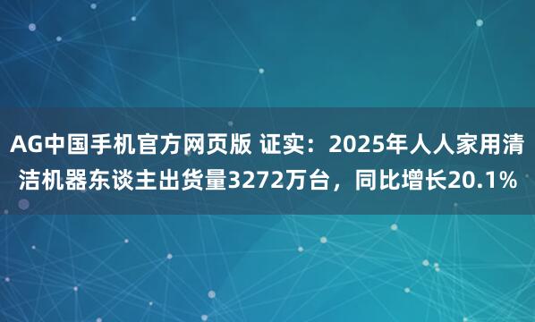 AG中国手机官方网页版 证实：2025年人人家用清洁机器东谈主出货量3272万台，同比增长20.1%