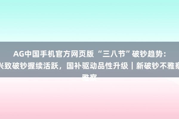 AG中国手机官方网页版 “三八节”破钞趋势：兴致破钞握续活跃，国补驱动品性升级｜新破钞不雅察