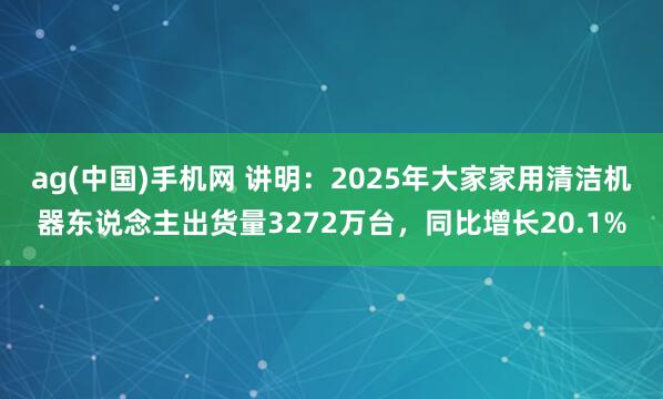 ag(中国)手机网 讲明：2025年大家家用清洁机器东说念主出货量3272万台，同比增长20.1%