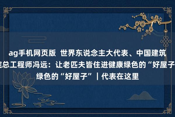 ag手机网页版  世界东说念主大代表、中国建筑西南诡计磋议院总工程师冯远：让老匹夫皆住进健康绿色的“好屋子”｜代表在这里