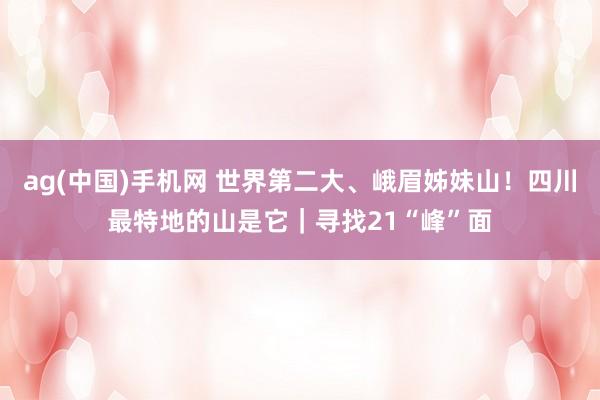 ag(中国)手机网 世界第二大、峨眉姊妹山！四川最特地的山是它｜寻找21“峰”面