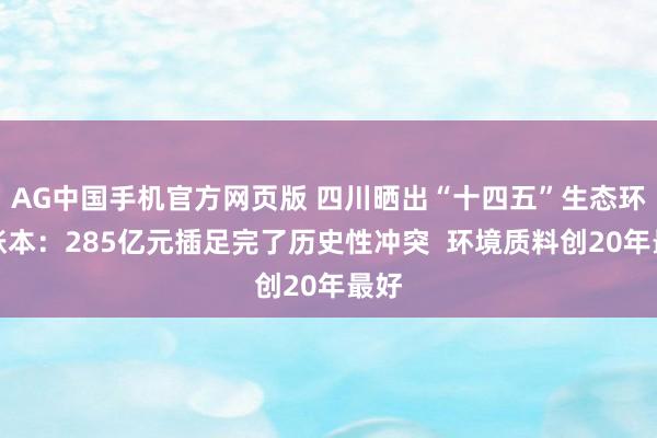 AG中国手机官方网页版 四川晒出“十四五”生态环境账本：285亿元插足完了历史性冲突  环境质料创20年最好
