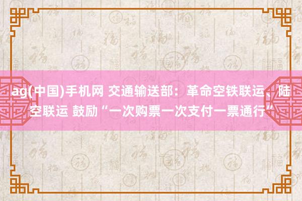 ag(中国)手机网 交通输送部：革命空铁联运、陆空联运 鼓励“一次购票一次支付一票通行”