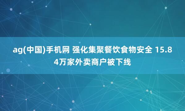 ag(中国)手机网 强化集聚餐饮食物安全 15.84万家外卖商户被下线