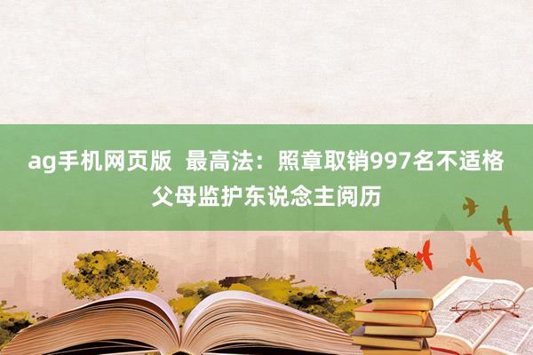 ag手机网页版  最高法：照章取销997名不适格父母监护东说念主阅历