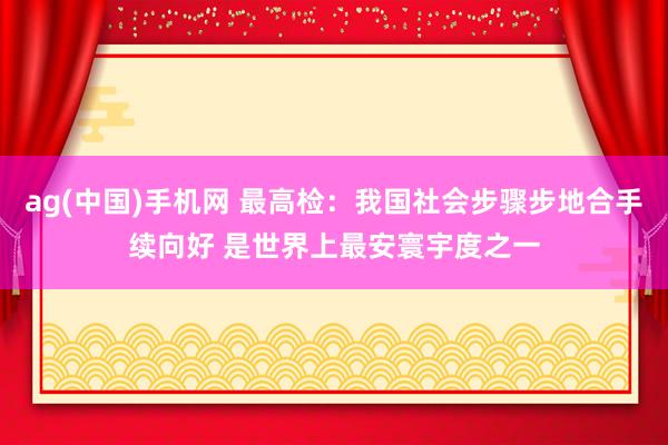 ag(中国)手机网 最高检：我国社会步骤步地合手续向好 是世界上最安寰宇度之一
