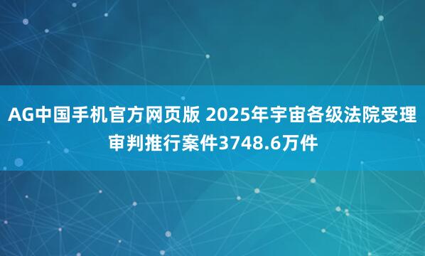 AG中国手机官方网页版 2025年宇宙各级法院受理审判推行案件3748.6万件
