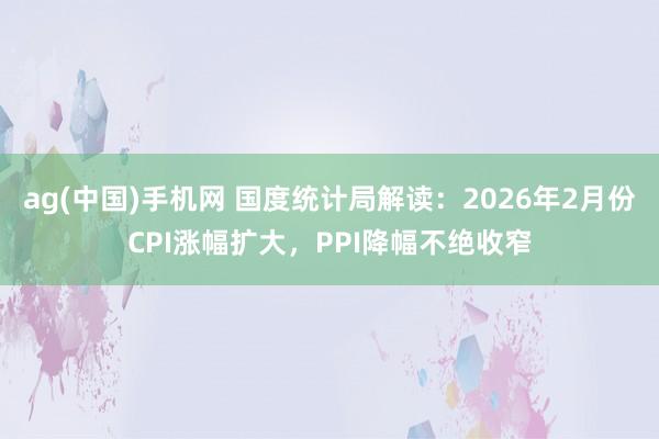 ag(中国)手机网 国度统计局解读：2026年2月份CPI涨幅扩大，PPI降幅不绝收窄