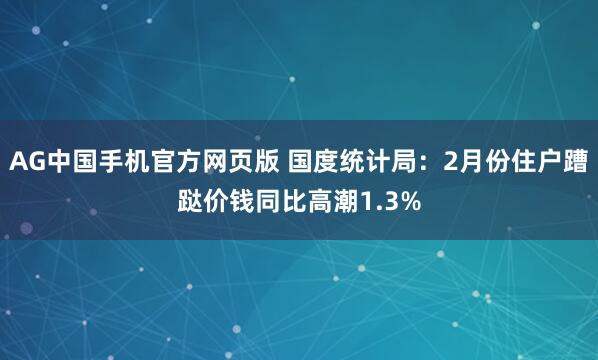AG中国手机官方网页版 国度统计局：2月份住户蹧跶价钱同比高潮1.3%