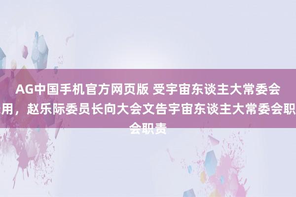AG中国手机官方网页版 受宇宙东谈主大常委会录用，赵乐际委员长向大会文告宇宙东谈主大常委会职责