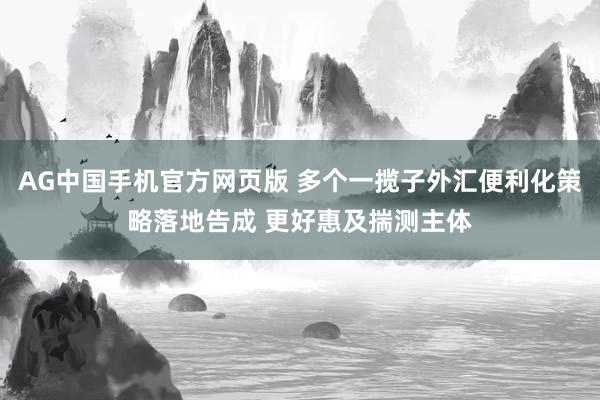 AG中国手机官方网页版 多个一揽子外汇便利化策略落地告成 更好惠及揣测主体